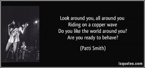... you like the world around you? Are you ready to behave? - Patti Smith