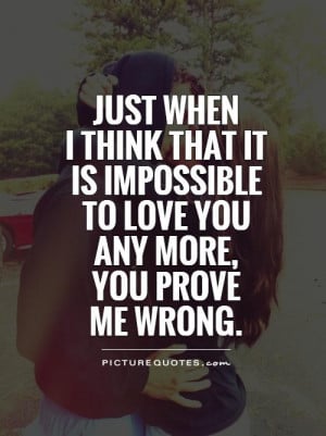Just when I think that it is impossibleto love you any more, you prove ...