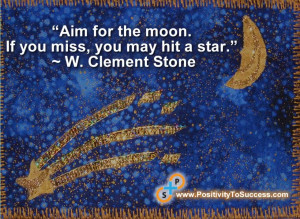 ... for the moon. If you miss, you may hit a star.” ~ W. Clement Stone