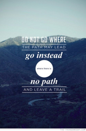 do not go where the path may lead go instead where there is no path