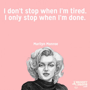 ... stop when I’m tired. I only stop when I’m done.” ~Marilyn Monroe