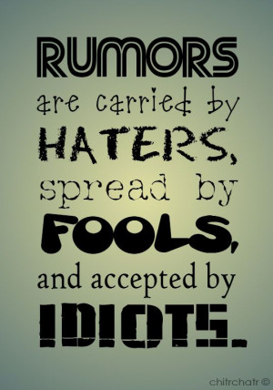 RUMORS are carried by HATERS, spread by FOOLS, and accepted by IDIOTS ...
