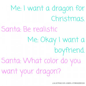 ... Me: Okay I want a boyfriend. Santa: What color do you want your dragon