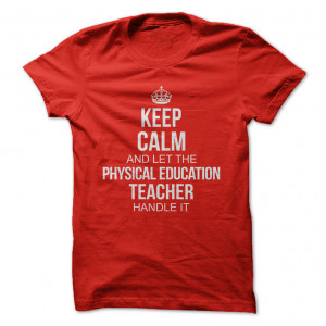 Keep Calm and let the PHYSICAL EDUCATION TEACHER handle it