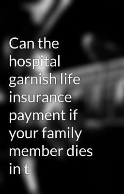 ... garnish life insurance payment if your family member dies in t