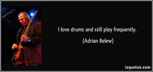 love drums and still play frequently. - Adrian Belew