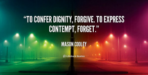 To confer dignity, forgive. To express contempt, forget.”