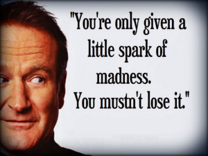 ... one little spark of madness. You mustn’t lose it. – Robin Williams