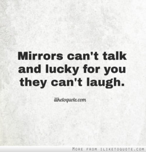 Mirrors can't talk and lucky for you they can't laugh.