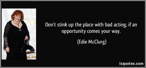 Don't stink up the place with bad acting, if an opportunity comes your ...