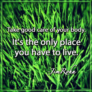 Take good care of your body. It's the only place you have to live ...