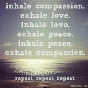 Inhale compassion, exhale love. Inhale love, exhale peace.
