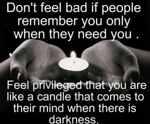 Don't feel bad if people remember you only when they need you.
