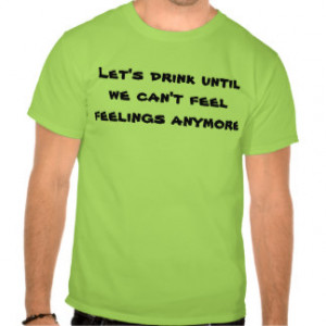 Let's drink until we can't feel feelings anymore tshirts