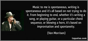 Music to me is spontaneous, writing is spontaneous and it's all based ...