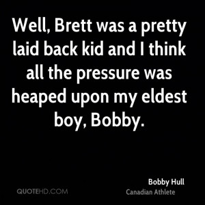 Well, Brett was a pretty laid back kid and I think all the pressure ...
