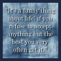 It’s a funny thing about life; if you refuse to accept anything but ...