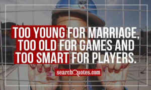 Too young for marriage, too old for games and too smart for players.