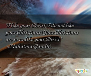 ... Christians. Your Christians are so unlike your Christ. -Mahatma Gandhi