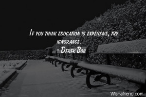 ignorance-If you think education is expensive, try ignorance.