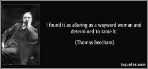 ... as a wayward woman and determined to tame it. - Thomas Beecham