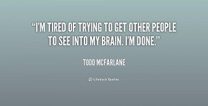 tired of trying to get other people to see into my brain. I'm done ...