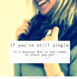 ... you're still single. It's because God is not ready to share you yet