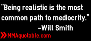 ... Being realistic is the most common path to mediocrity.” -Will Smith