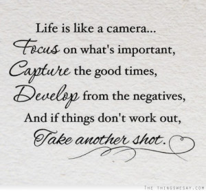 Life is like a camera focus on what's important capture the good times ...
