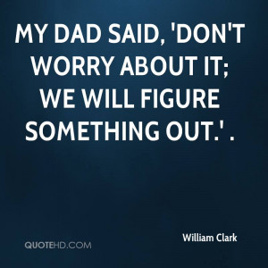 My dad said, 'Don't worry about it; we will figure something out.' .