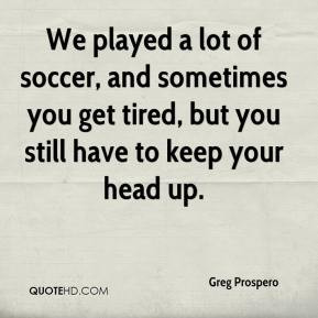 Greg Prospero - We played a lot of soccer, and sometimes you get tired ...