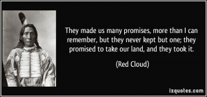 ... but one; they promised to take our land, and they took it. - Red Cloud