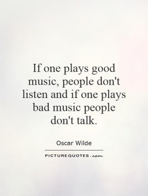 ... , people don't listen and if one plays bad music people don't talk
