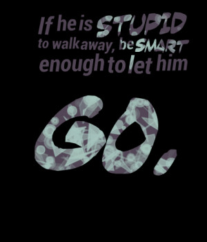 Quotes Picture: if he is stupid to walk away, be smart enough to let ...