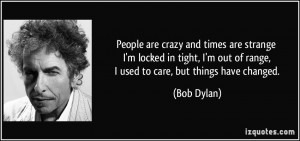 ... out of range, I used to care, but things have changed. - Bob Dylan