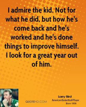 Larry Bird - I admire the kid. Not for what he did, but how he's come ...