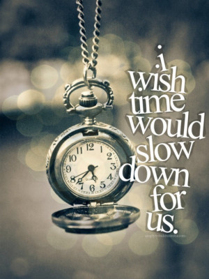 wish time would slow down for us