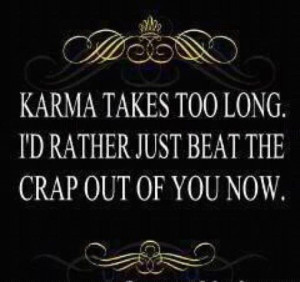 Karma takes too long id rather just beat the crap out of you now
