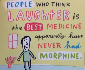 ll take 100 cc's of morphine over a belly laugh any day. LOL.