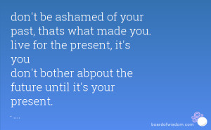 don't be ashamed of your past, thats what made you. live for the ...