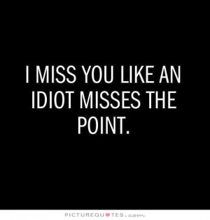 miss you like an idiot misses the point Picture Quote #1