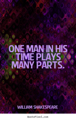 ... man in his time plays many parts. William Shakespeare top life quote