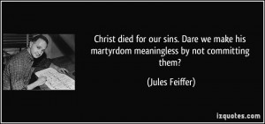 ... make his martyrdom meaningless by not committing them? - Jules Feiffer