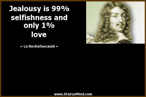Jealousy is 99% selfishness and only 1% love - La Rochefoucauld Quotes ...