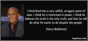 think Bush has a very selfish, arrogant point of view. I think he is ...
