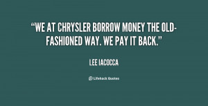 ... We at Chrysler borrow money the old-fashioned way. We pay it back