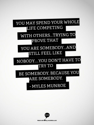 ... have to try to be somebody, because you are somebody. - Myles Munroe