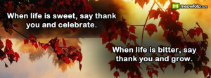 ... thank you and celebrate.When life is bitter, say thank you and grow