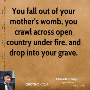 You fall out of your mother's womb, you crawl across open country ...