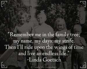 Remember me in the family tree; my name, my days, my strife. Then I ...